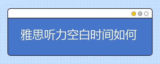 雅思听力空白时间如何利用？