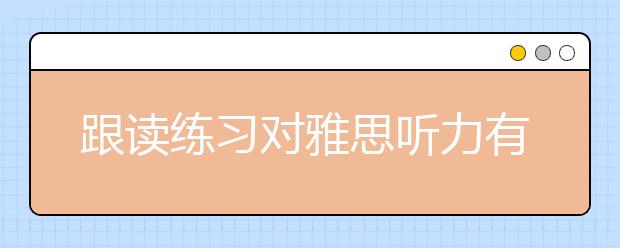 跟读练习对雅思听力有帮助吗？