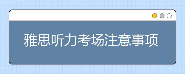 雅思听力考场注意事项是什么