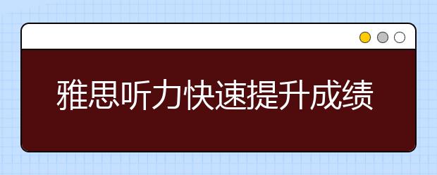 雅思听力快速提升成绩用什么方法