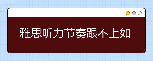 雅思听力节奏跟不上如何解决