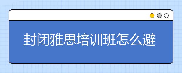 封闭雅思培训班怎么避免听力丢分陷阱