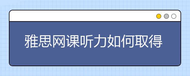 雅思网课听力如何取得高分