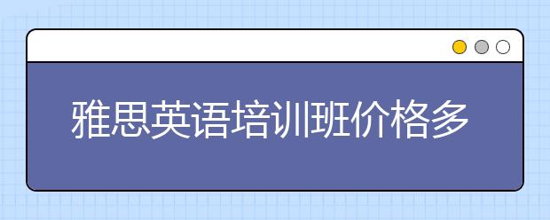 雅思英语培训班价格多少