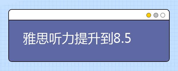 雅思听力提升到8.5分的技巧有哪些？