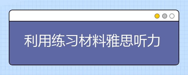 利用练习材料雅思听力怎么提高