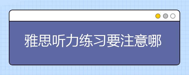 雅思听力练习要注意哪些方面