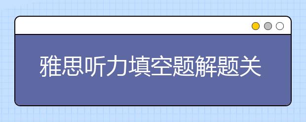 雅思听力填空题解题关键点