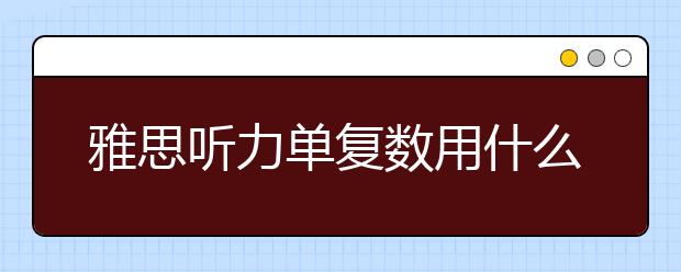 雅思听力单复数用什么技巧