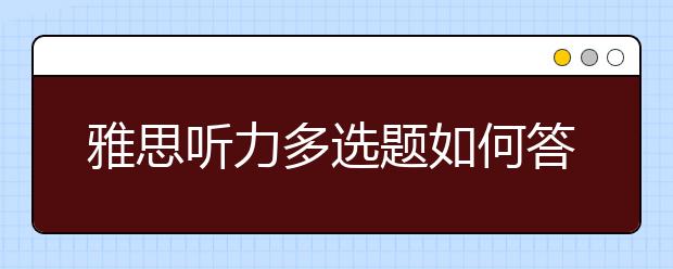 雅思听力多选题如何答题