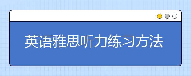 英语雅思听力练习方法是什么