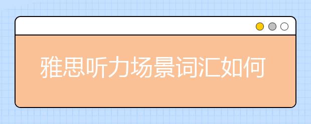 雅思听力场景词汇如何积累才有效