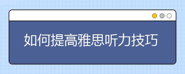 如何提高雅思听力技巧/如何提高雅思听力水平