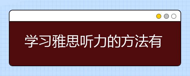 学习雅思听力的方法有哪些/学习雅思口语的资料有哪些