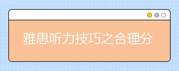 雅思听力技巧之合理分配时间/雅思听力技巧之提高反应速度