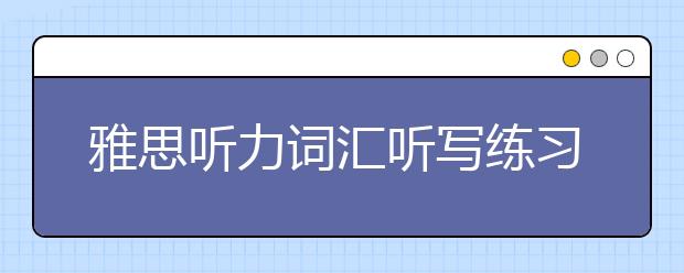 雅思听力词汇听写练习要怎么做