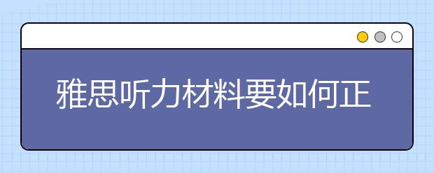 雅思听力材料要如何正确选择