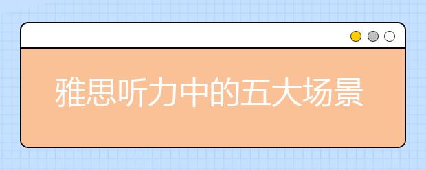 雅思听力中的五大场景分析