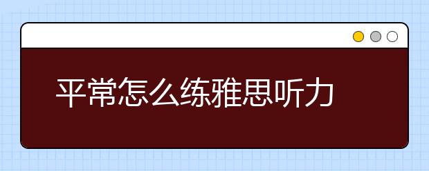 平常怎么练雅思听力