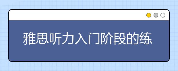 雅思听力入门阶段的练习方法介绍