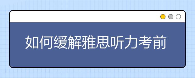 如何缓解雅思听力考前紧张心态