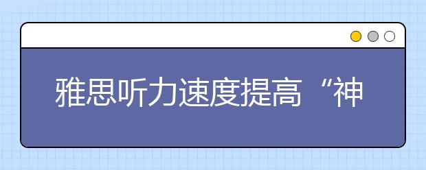 雅思听力速度提高“神秘”指导不容错过