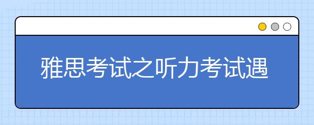 雅思考试之听力考试遇到冷门怎么办？