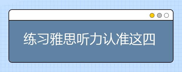 练习雅思听力认准这四点够了