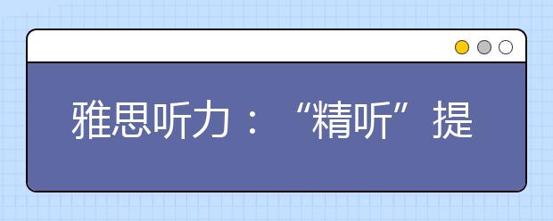 雅思听力：“精听”提分四要点