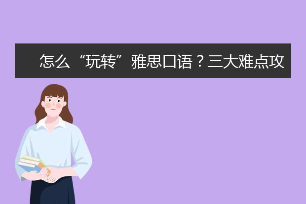 怎么“玩转”雅思口语？三大难点攻克需知道!