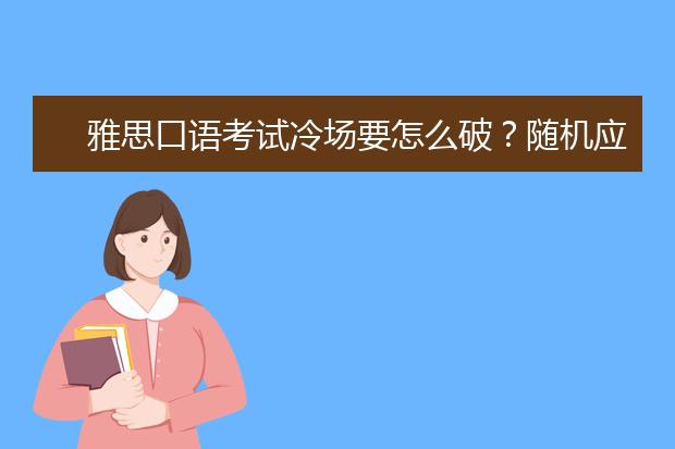 雅思口语考试冷场要怎么破？随机应变的方法