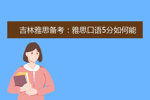 吉林雅思备考：雅思口语5分如何能加强