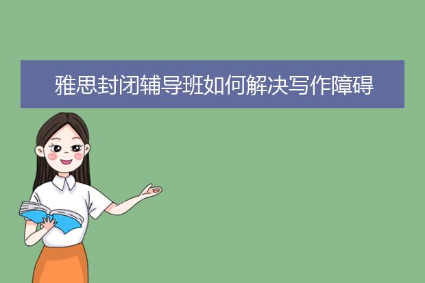 雅思封闭辅导班如何解决写作障碍
