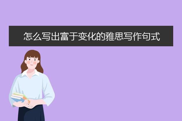 怎么写出富于变化的雅思写作句式