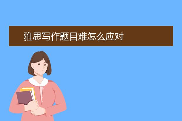 雅思写作题目难怎么应对