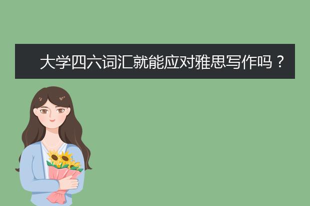 大学四六词汇就能应对雅思写作吗？不能