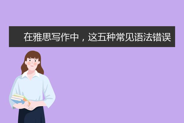 在雅思写作中，这五种常见语法错误为致命