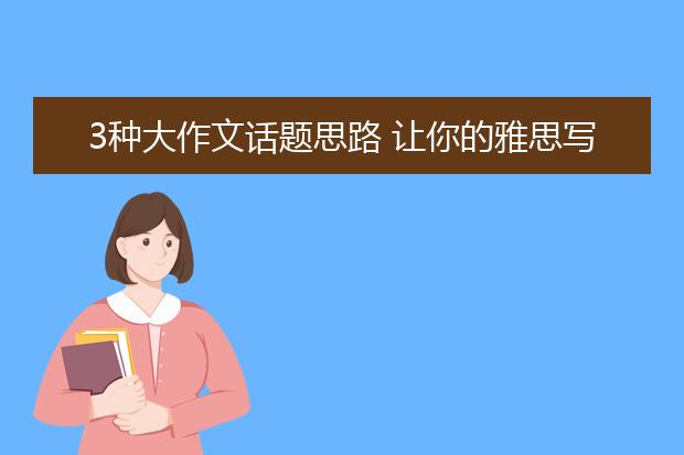 3种大作文话题思路 让你的雅思写作飞起来