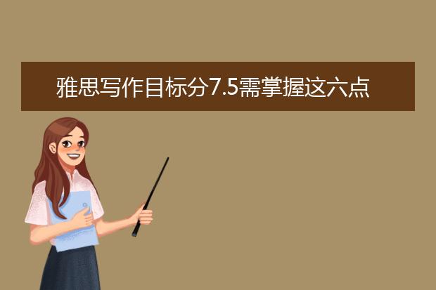 雅思写作目标分7.5需掌握这六点