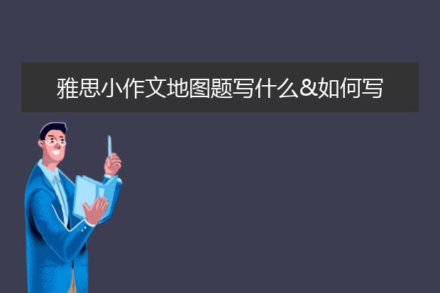 雅思小作文地图题写什么&如何写