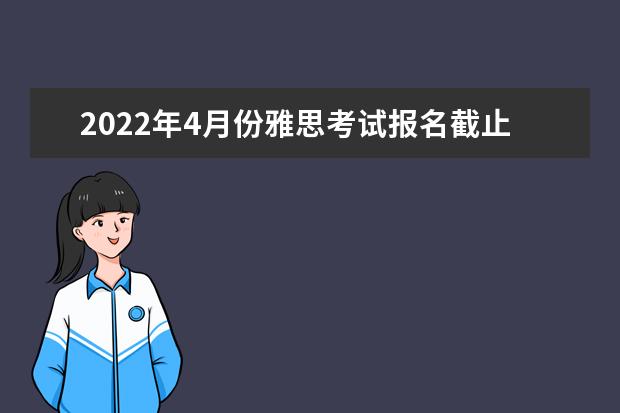 2022年4月份雅思考试报名截止日期