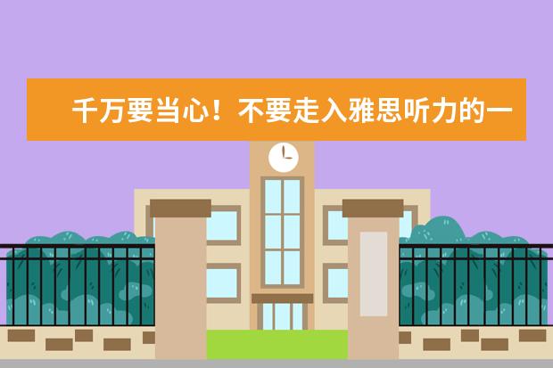 千万要当心！不要走入雅思听力的一些误区