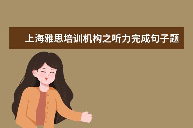 上海雅思培训机构之听力完成句子题答题要领