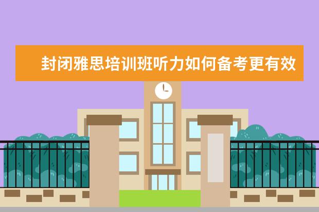 封闭雅思培训班听力如何备考更有效