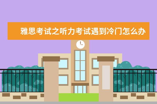 雅思考试之听力考试遇到冷门怎么办？