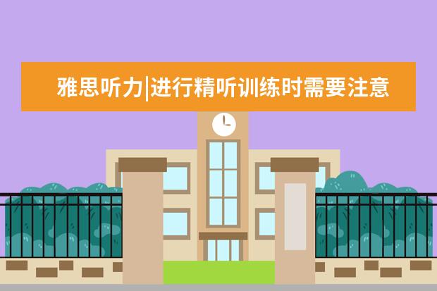 雅思听力|进行精听训练时需要注意的四点