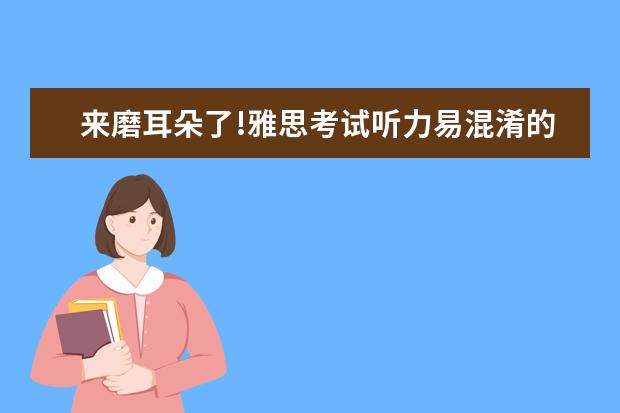 来磨耳朵了!雅思考试听力易混淆的同音词总结