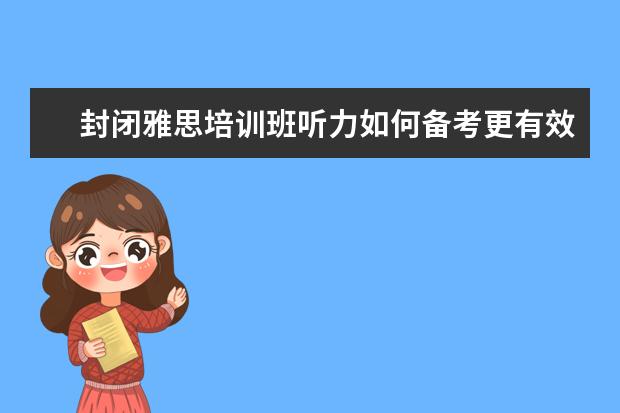 封闭雅思培训班听力如何备考更有效