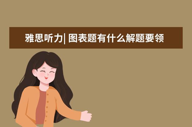 雅思听力| 图表题有什么解题要领？