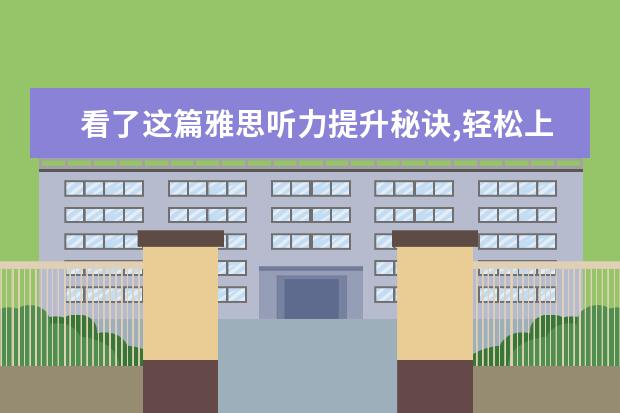 看了这篇雅思听力提升秘诀,轻松上7分!